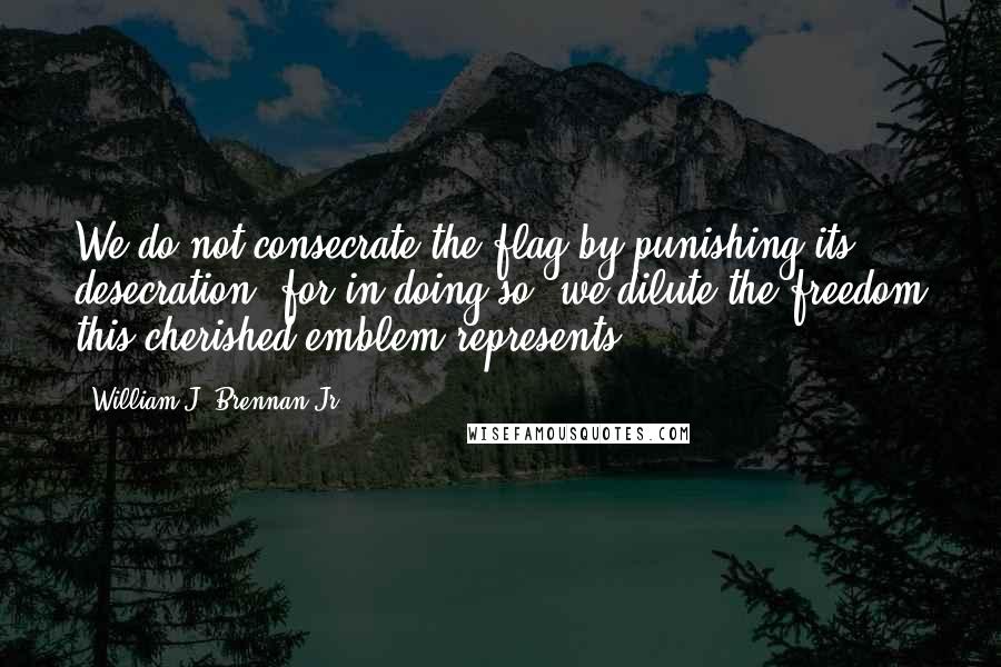 William J. Brennan Jr. quotes: We do not consecrate the flag by punishing its desecration, for in doing so, we dilute the freedom this cherished emblem represents.