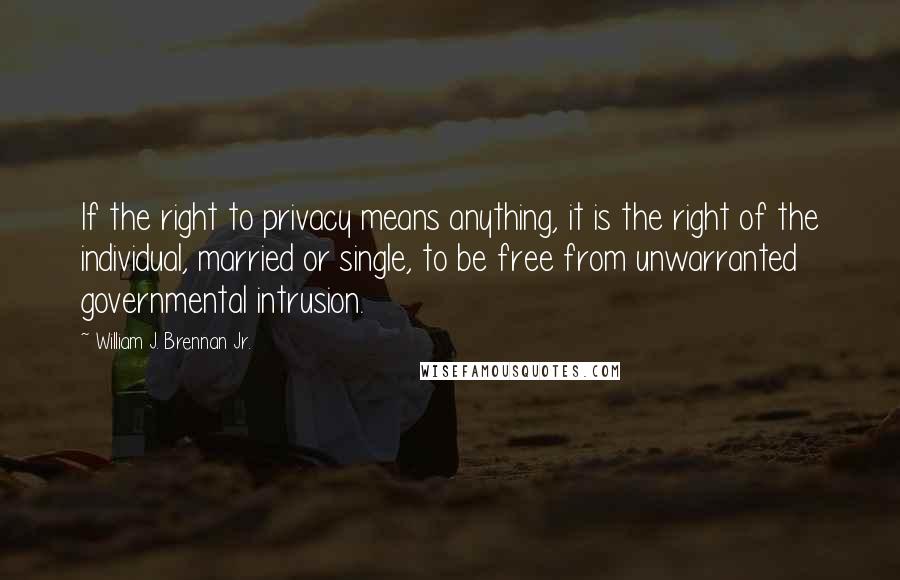 William J. Brennan Jr. quotes: If the right to privacy means anything, it is the right of the individual, married or single, to be free from unwarranted governmental intrusion. William J. Brennan Jr. quotes: If the right to privacy means anything, it is the right of the individual, married or single, to be free from unwarranted governmental intrusion.