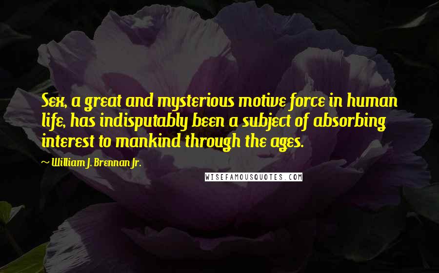 William J. Brennan Jr. quotes: Sex, a great and mysterious motive force in human life, has indisputably been a subject of absorbing interest to mankind through the ages. William J. Brennan Jr. quotes: Sex, a great and mysterious motive force in human life, has indisputably been a subject of absorbing interest to mankind through the ages.