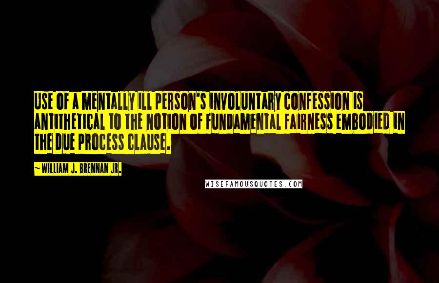 William J. Brennan Jr. quotes: Use of a mentally ill person's involuntary confession is antithetical to the notion of fundamental fairness embodied in the due process clause.