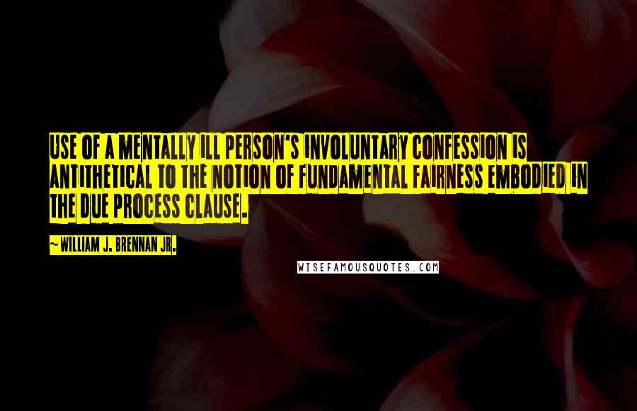 William J. Brennan Jr. quotes: Use of a mentally ill person's involuntary confession is antithetical to the notion of fundamental fairness embodied in the due process clause. William J. Brennan Jr. quotes: Use of a mentally ill person's involuntary confession is antithetical to the notion of fundamental fairness embodied in the due process clause.