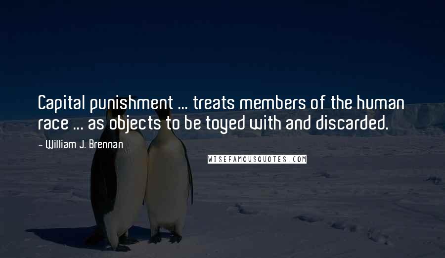 William J. Brennan quotes: Capital punishment ... treats members of the human race ... as objects to be toyed with and discarded.