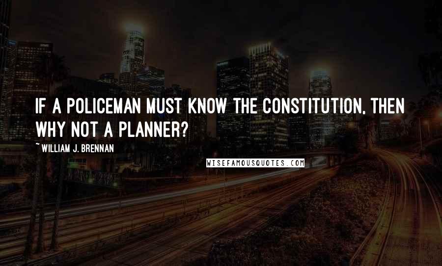 William J. Brennan quotes: If a policeman must know the Constitution, then why not a planner?