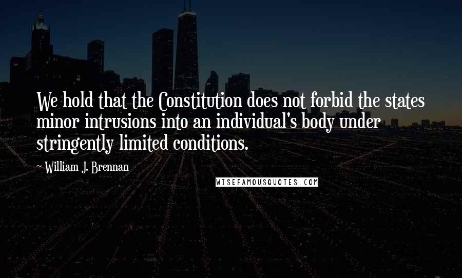 William J. Brennan quotes: We hold that the Constitution does not forbid the states minor intrusions into an individual's body under stringently limited conditions.