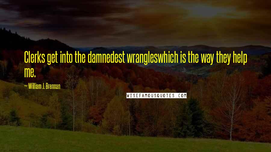 William J. Brennan quotes: Clerks get into the damnedest wrangleswhich is the way they help me.