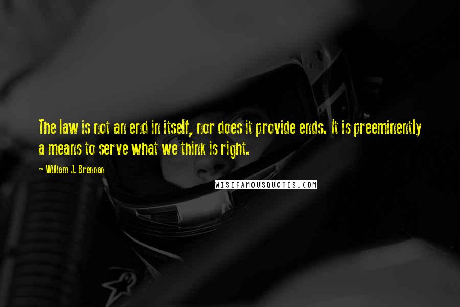 William J. Brennan quotes: The law is not an end in itself, nor does it provide ends. It is preeminently a means to serve what we think is right.