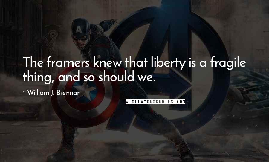 William J. Brennan quotes: The framers knew that liberty is a fragile thing, and so should we.