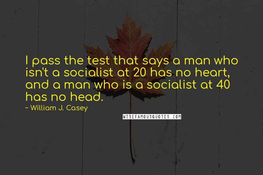 William J. Casey quotes: I pass the test that says a man who isn't a socialist at 20 has no heart, and a man who is a socialist at 40 has no head. William J. Casey quotes: I pass the test that says a man who isn't a socialist at 20 has no heart, and a man who is a socialist at 40 has no head.