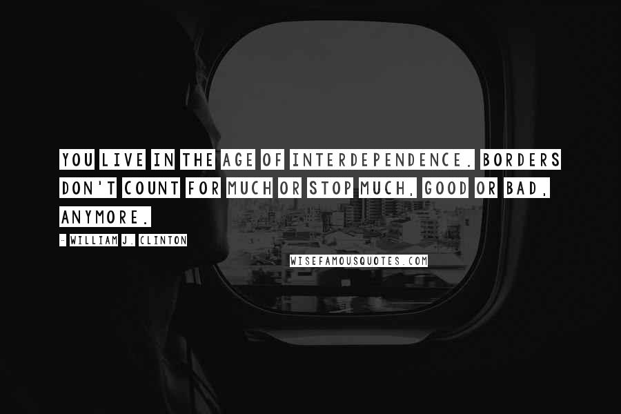 William J. Clinton quotes: You live in the age of interdependence. Borders don't count for much or stop much, good or bad, anymore.