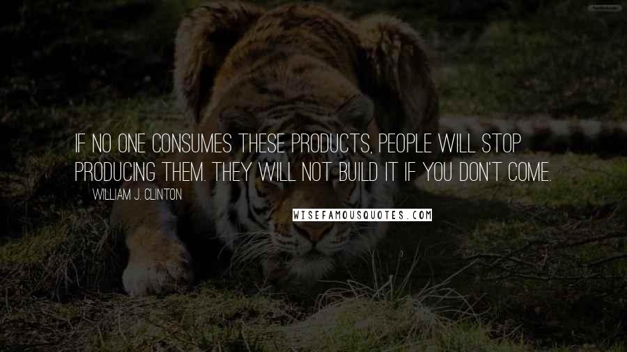 William J. Clinton quotes: If no one consumes these products, people will stop producing them. They will not build it if you don't come.