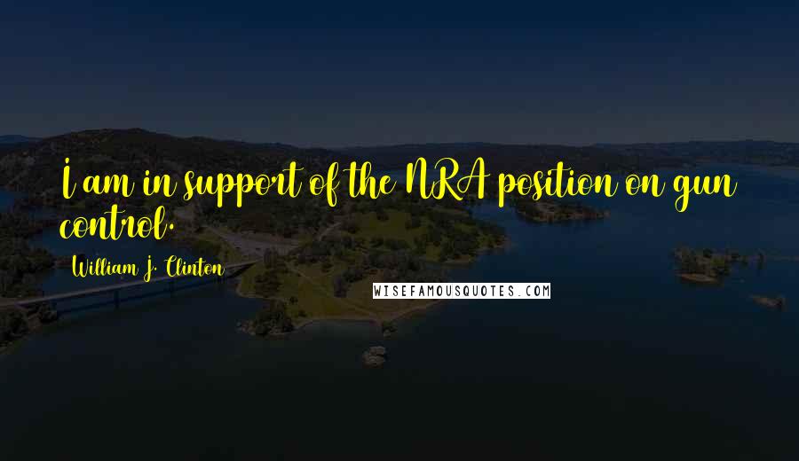 William J. Clinton quotes: I am in support of the NRA position on gun control.