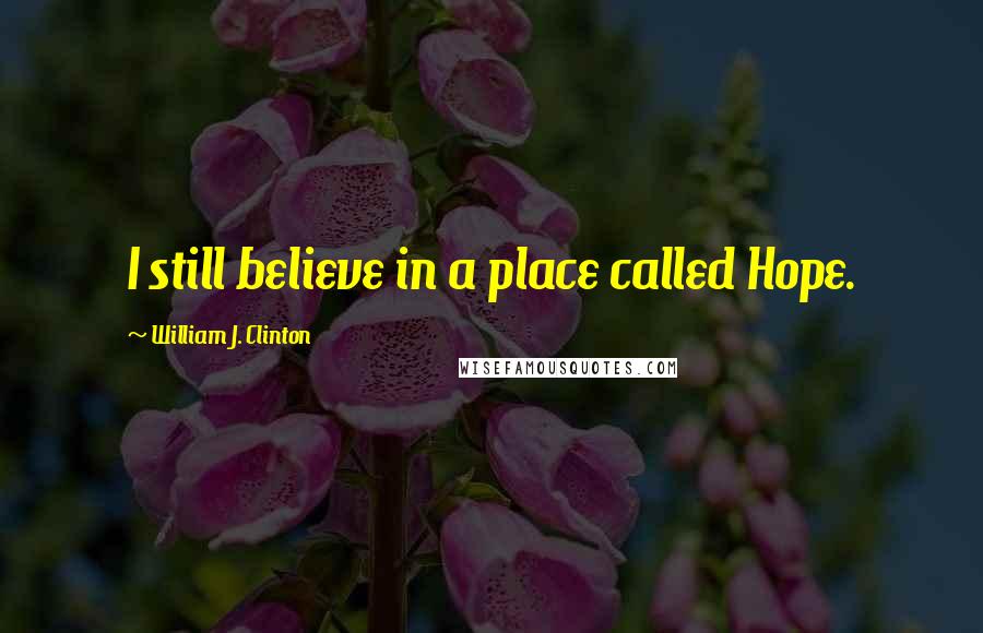William J. Clinton quotes: I still believe in a place called Hope.