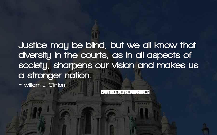 William J. Clinton quotes: Justice may be blind, but we all know that diversity in the courts, as in all aspects of society, sharpens our vision and makes us a stronger nation.