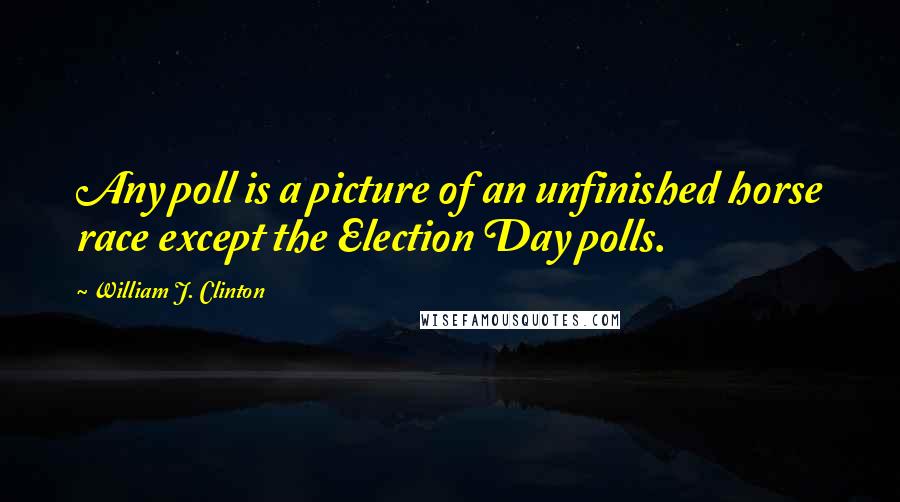 William J. Clinton quotes: Any poll is a picture of an unfinished horse race except the Election Day polls.