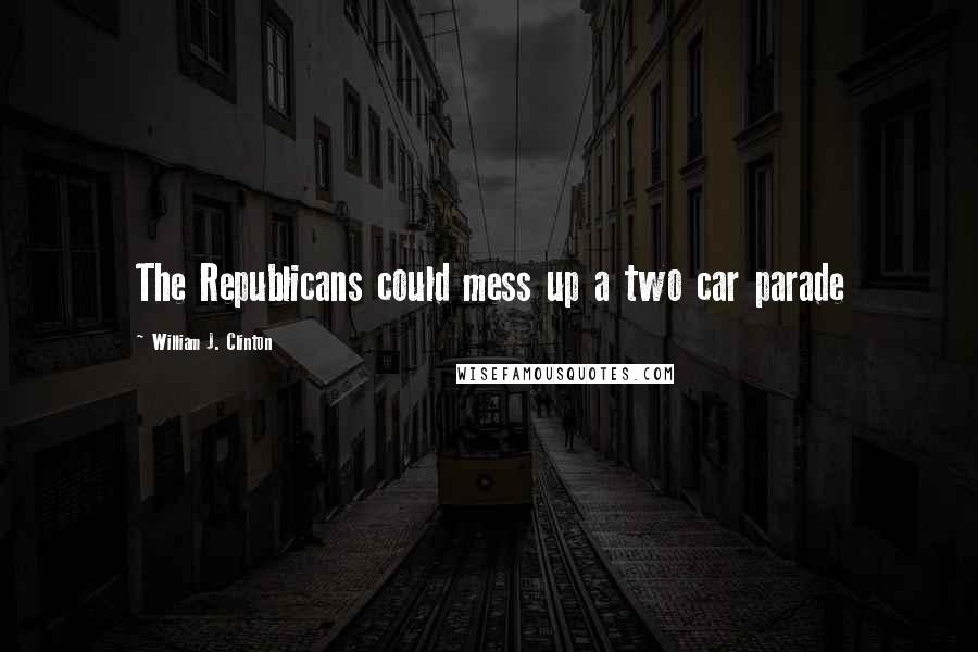 William J. Clinton quotes: The Republicans could mess up a two car parade