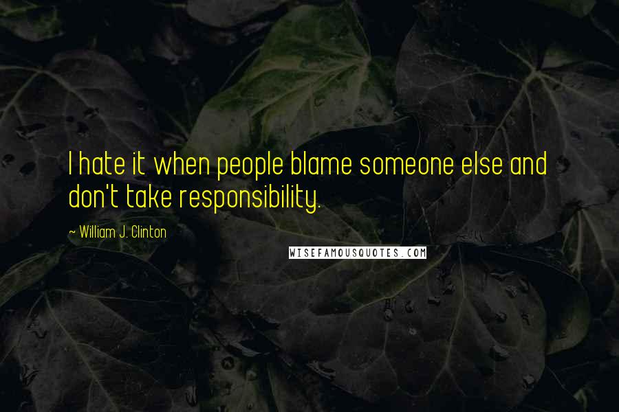 William J. Clinton quotes: I hate it when people blame someone else and don't take responsibility.