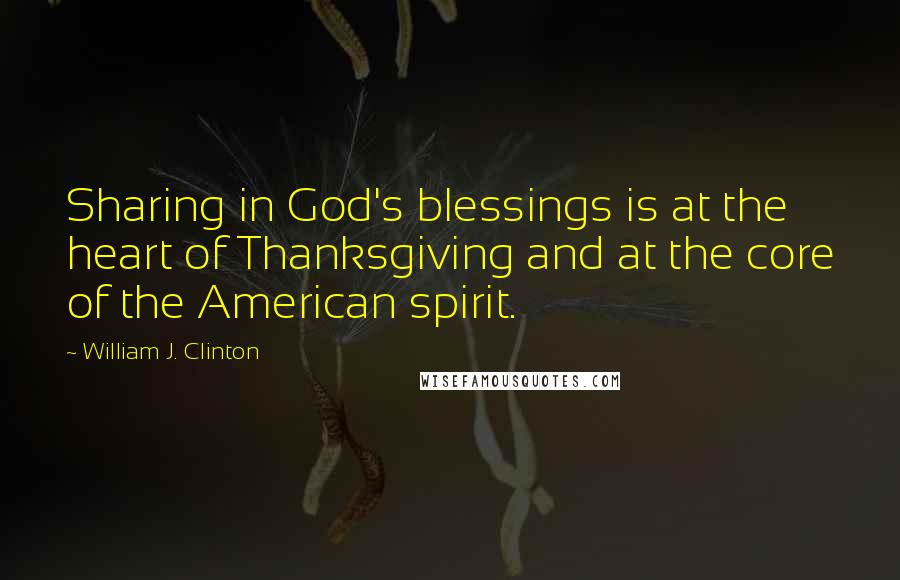 William J. Clinton quotes: Sharing in God's blessings is at the heart of Thanksgiving and at the core of the American spirit.