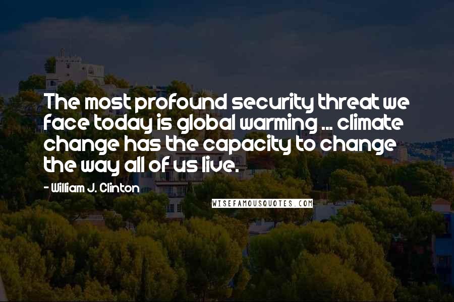 William J. Clinton quotes: The most profound security threat we face today is global warming ... climate change has the capacity to change the way all of us live.