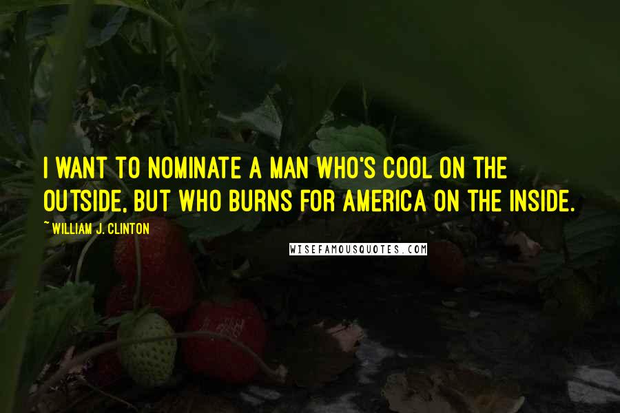 William J. Clinton quotes: I want to nominate a man who's cool on the outside, but who burns for America on the inside.