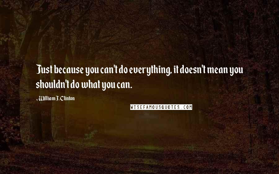 William J. Clinton quotes: Just because you can't do everything, it doesn't mean you shouldn't do what you can.