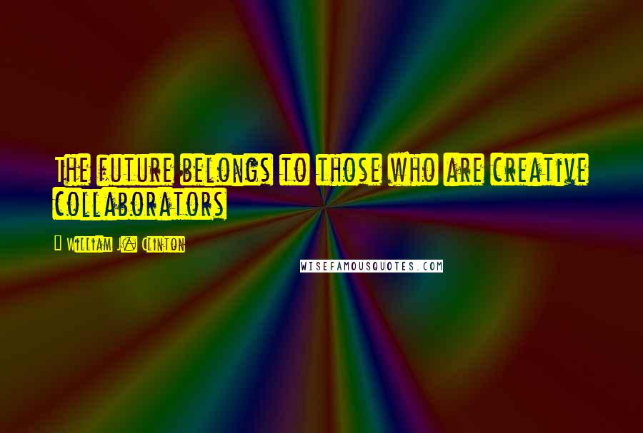 William J. Clinton quotes: The future belongs to those who are creative collaborators