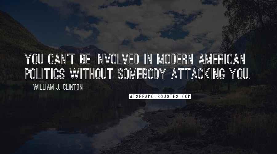 William J. Clinton quotes: You can't be involved in modern American politics without somebody attacking you.