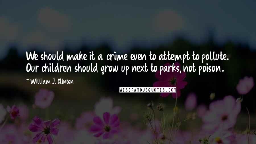 William J. Clinton quotes: We should make it a crime even to attempt to pollute. Our children should grow up next to parks, not poison.