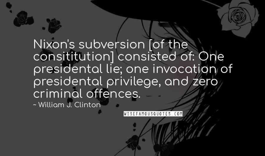 William J. Clinton quotes: Nixon's subversion [of the consititution] consisted of: One presidental lie; one invocation of presidental privilege, and zero criminal offences.