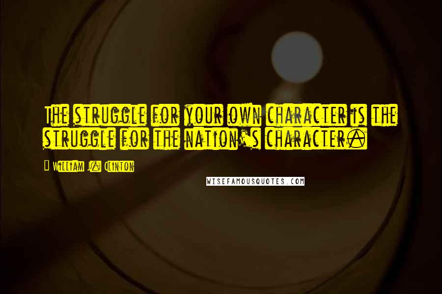 William J. Clinton quotes: The struggle for your own character is the struggle for the nation's character.