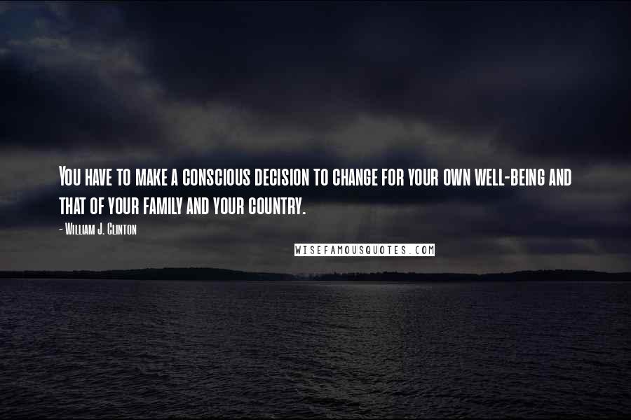 William J. Clinton quotes: You have to make a conscious decision to change for your own well-being and that of your family and your country.