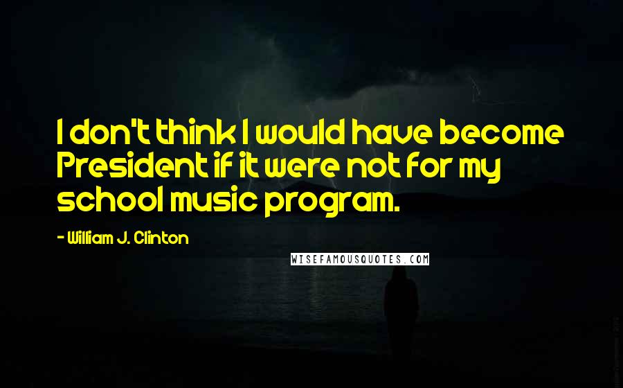 William J. Clinton quotes: I don't think I would have become President if it were not for my school music program.