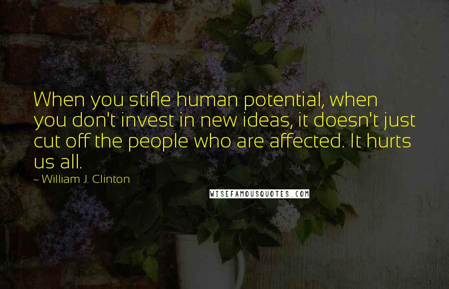 William J. Clinton quotes: When you stifle human potential, when you don't invest in new ideas, it doesn't just cut off the people who are affected. It hurts us all.