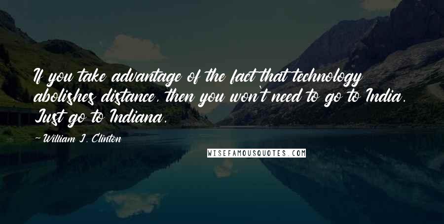 William J. Clinton quotes: If you take advantage of the fact that technology abolishes distance, then you won't need to go to India. Just go to Indiana.