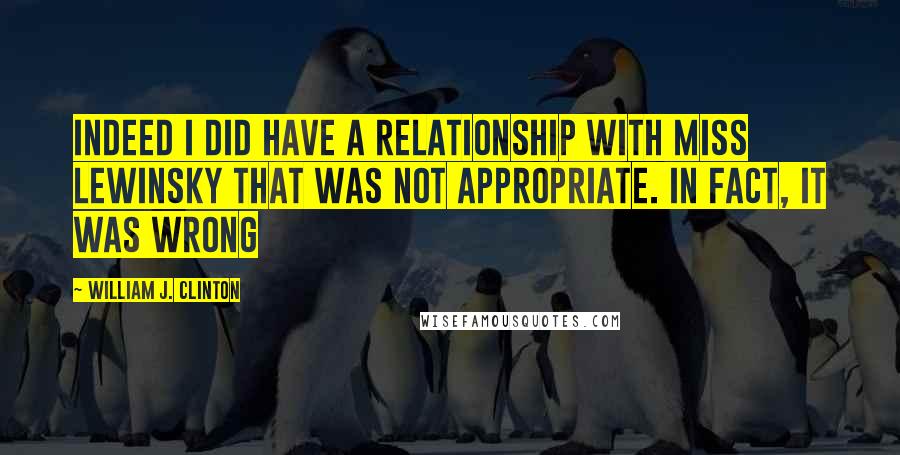 William J. Clinton quotes: Indeed I did have a relationship with Miss Lewinsky that was not appropriate. In fact, it was wrong