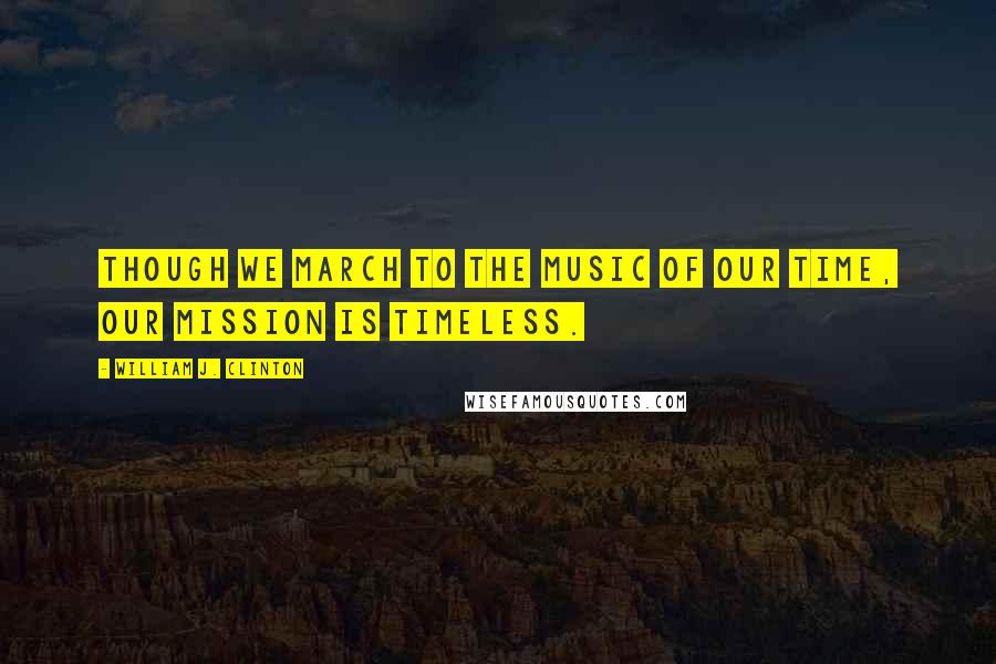 William J. Clinton quotes: Though we march to the music of our time, our mission is timeless.