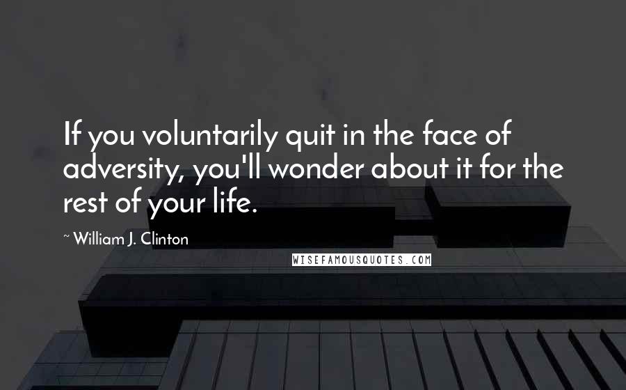 William J. Clinton quotes: If you voluntarily quit in the face of adversity, you'll wonder about it for the rest of your life.