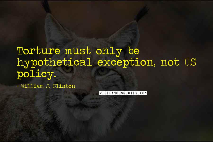 William J. Clinton quotes: Torture must only be hypothetical exception, not US policy.