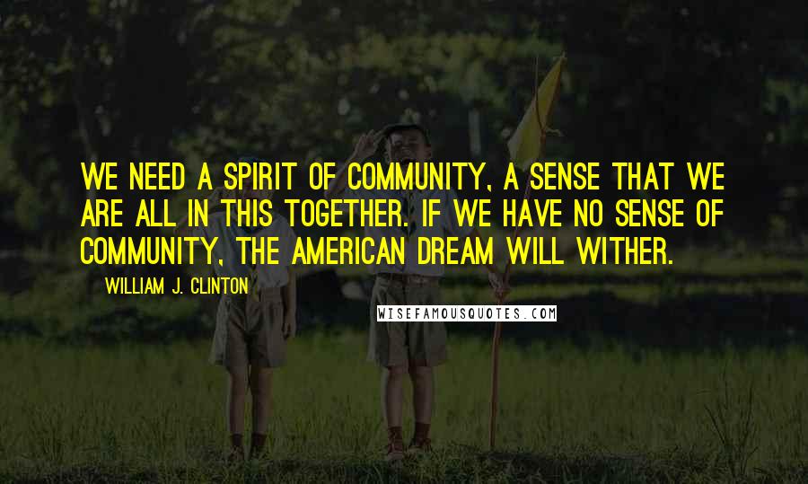 William J. Clinton quotes: We need a spirit of community, a sense that we are all in this together. If we have no sense of community, the American dream will wither.