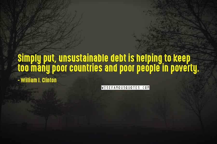 William J. Clinton quotes: Simply put, unsustainable debt is helping to keep too many poor countries and poor people in poverty.