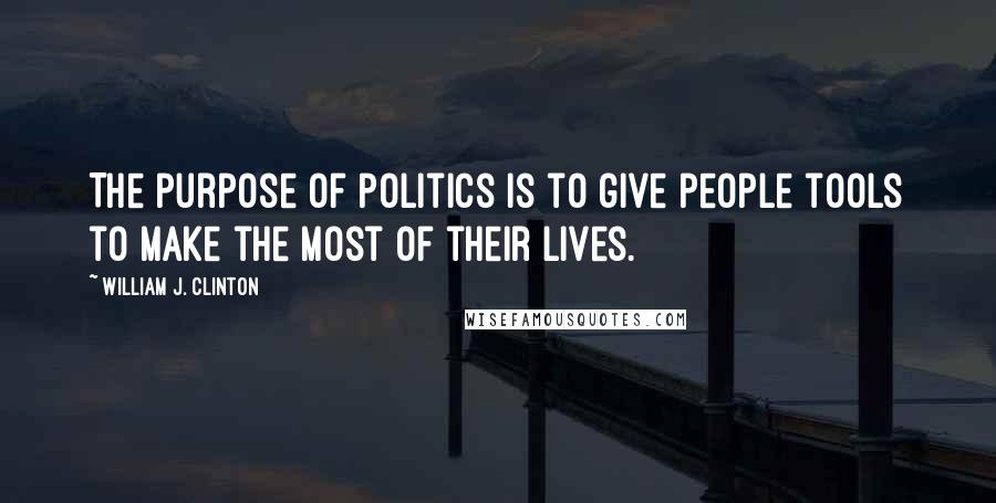 William J. Clinton quotes: The purpose of politics is to give people tools to make the most of their lives.