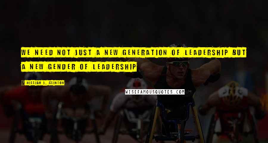 William J. Clinton quotes: We need not just a new generation of leadership but a new gender of leadership
