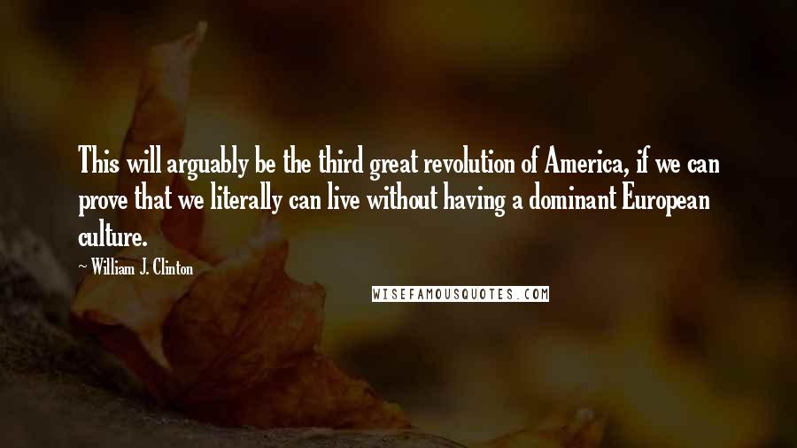 William J. Clinton quotes: This will arguably be the third great revolution of America, if we can prove that we literally can live without having a dominant European culture.