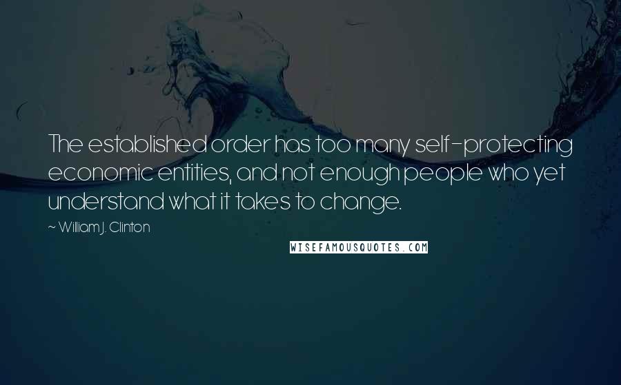 William J. Clinton quotes: The established order has too many self-protecting economic entities, and not enough people who yet understand what it takes to change.