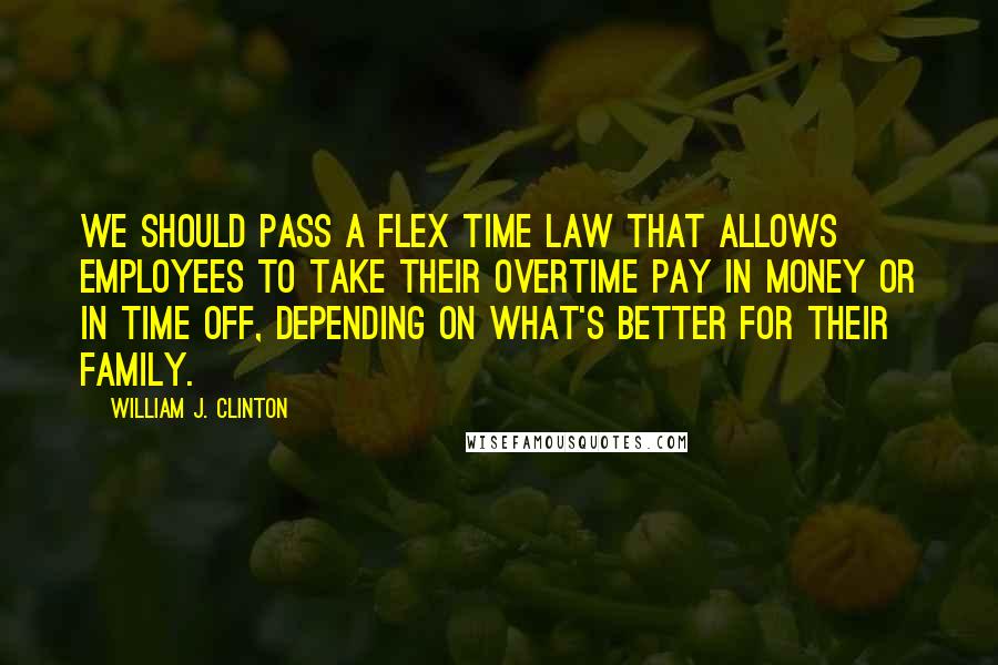 William J. Clinton quotes: We should pass a flex time law that allows employees to take their overtime pay in money or in time off, depending on what's better for their family.