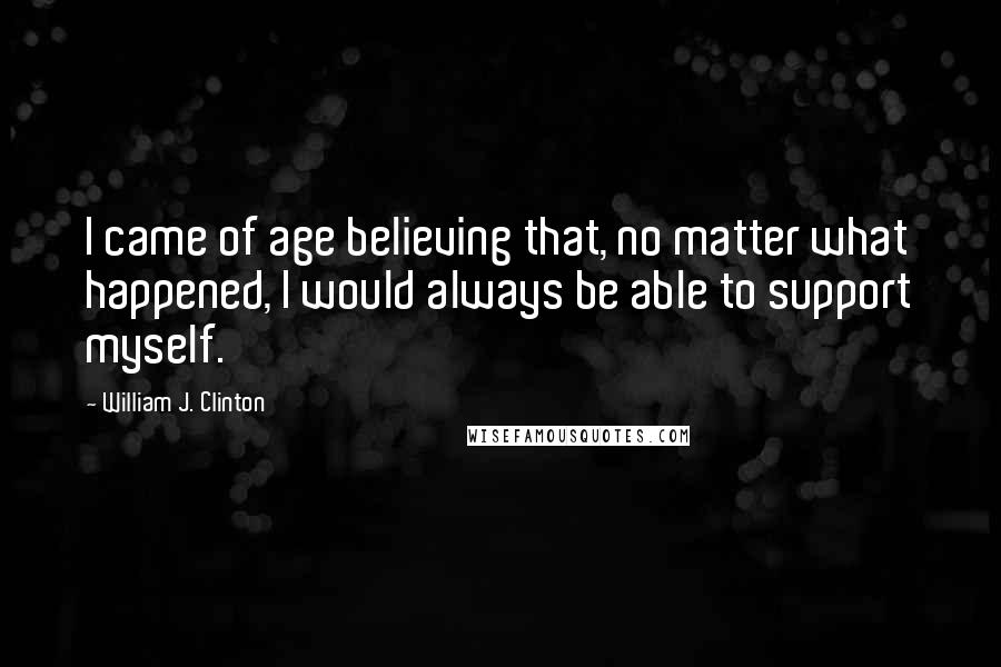 William J. Clinton quotes: I came of age believing that, no matter what happened, I would always be able to support myself.