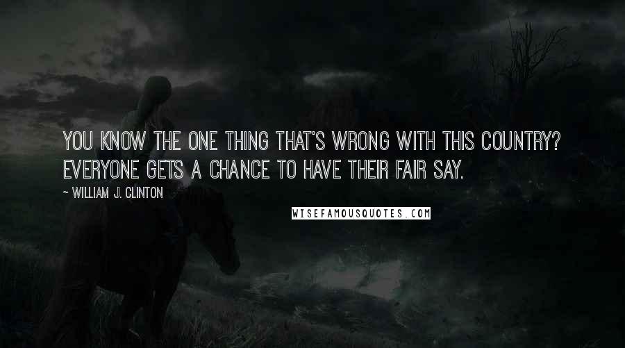 William J. Clinton quotes: You know the one thing that's wrong with this country? Everyone gets a chance to have their fair say.