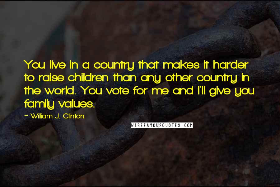 William J. Clinton quotes: You live in a country that makes it harder to raise children than any other country in the world. You vote for me and I'll give you family values.
