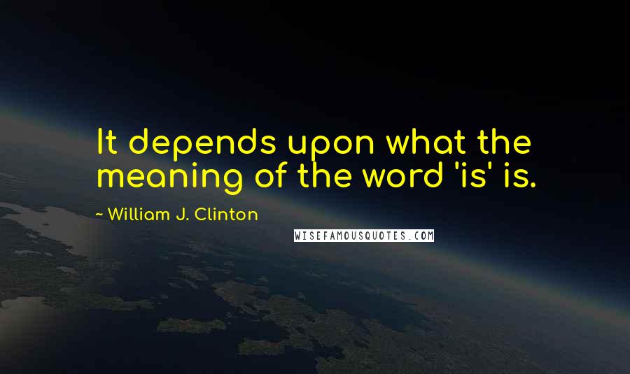 William J. Clinton quotes: It depends upon what the meaning of the word 'is' is.