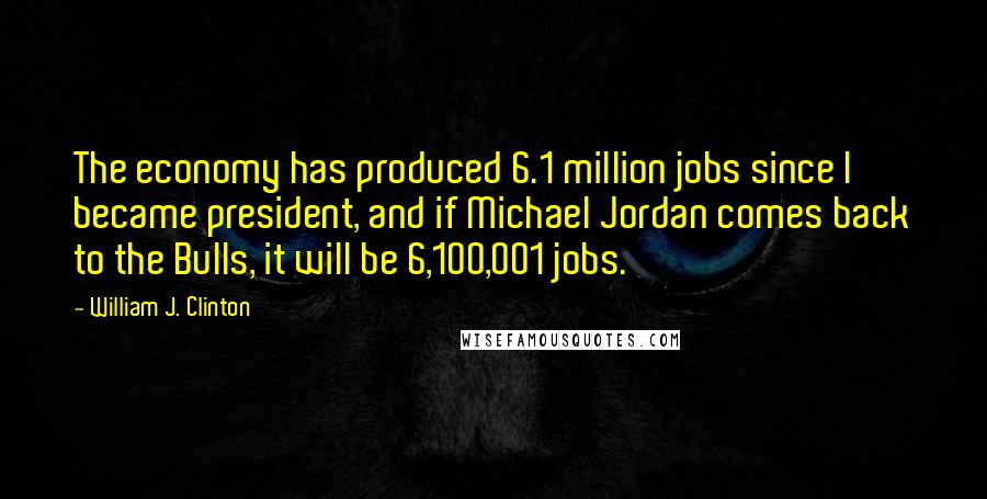 William J. Clinton quotes: The economy has produced 6.1 million jobs since I became president, and if Michael Jordan comes back to the Bulls, it will be 6,100,001 jobs.