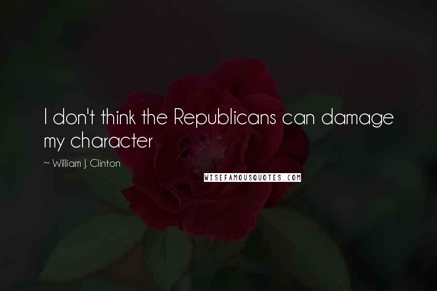 William J. Clinton quotes: I don't think the Republicans can damage my character